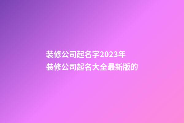 装修公司起名字2023年 装修公司起名大全最新版的-第1张-公司起名-玄机派